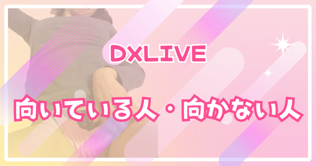 DXLIVEが向いている人・向かない人